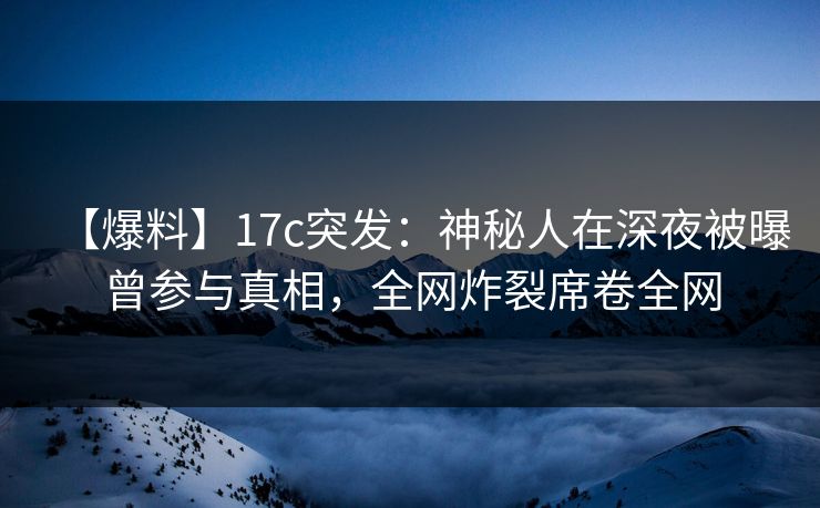 【爆料】17c突发：神秘人在深夜被曝曾参与真相，全网炸裂席卷全网