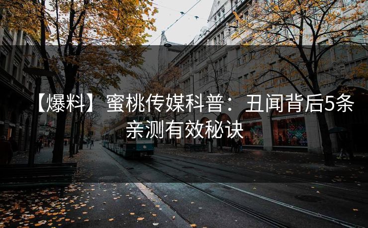【爆料】蜜桃传媒科普：丑闻背后5条亲测有效秘诀