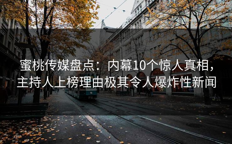 蜜桃传媒盘点：内幕10个惊人真相，主持人上榜理由极其令人爆炸性新闻