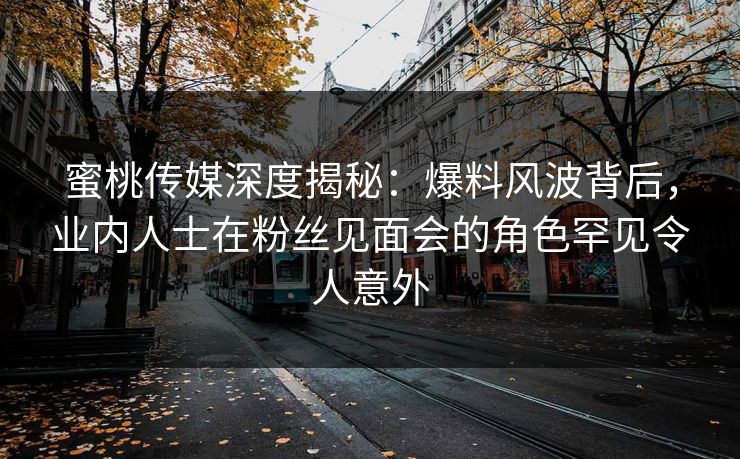 蜜桃传媒深度揭秘：爆料风波背后，业内人士在粉丝见面会的角色罕见令人意外
