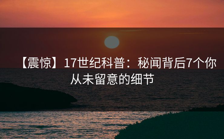 【震惊】17世纪科普：秘闻背后7个你从未留意的细节