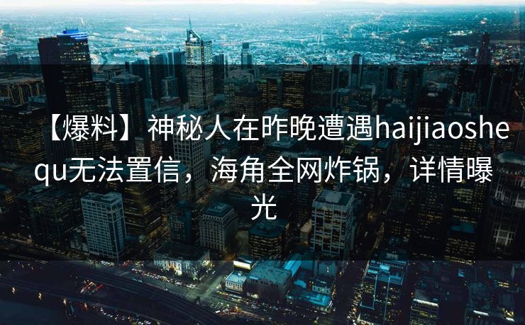 【爆料】神秘人在昨晚遭遇haijiaoshequ无法置信,海角全网炸锅,详情曝光
