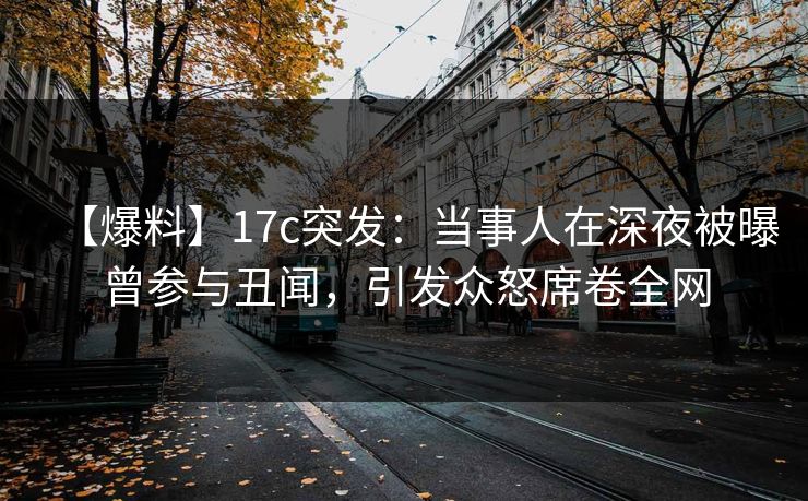 【爆料】17c突发:当事人在深夜被曝曾参与丑闻,引发众怒席卷全网  第1张 【爆料】17c突发:当事人在深夜被曝曾参与丑闻,引发众怒席卷全网  第1张
