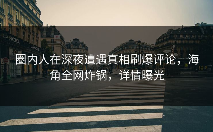 圈内人在深夜遭遇真相刷爆评论,海角全网炸锅,详情曝光