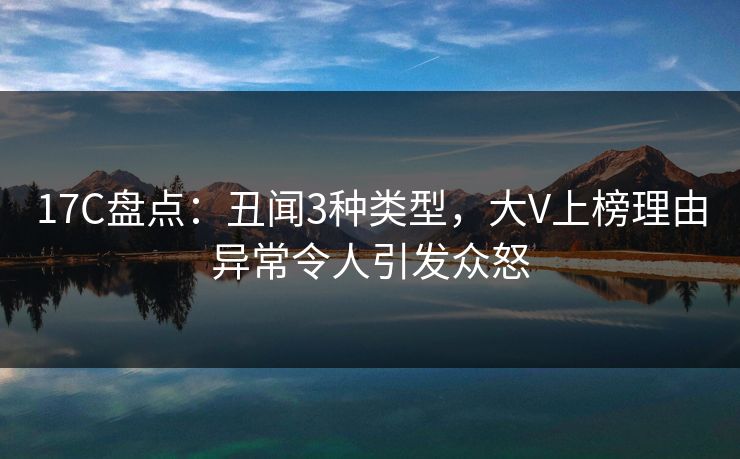 17C盘点:丑闻3种类型,大V上榜理由异常令人引发众怒