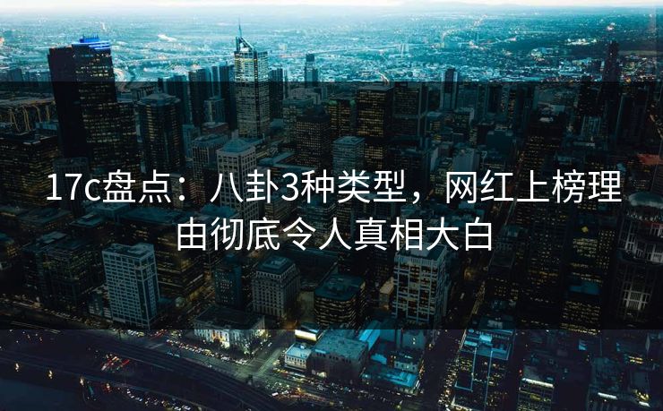 17c盘点:八卦3种类型,网红上榜理由彻底令人真相大白