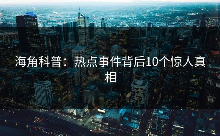 海角科普:热点事件背后10个惊人真相