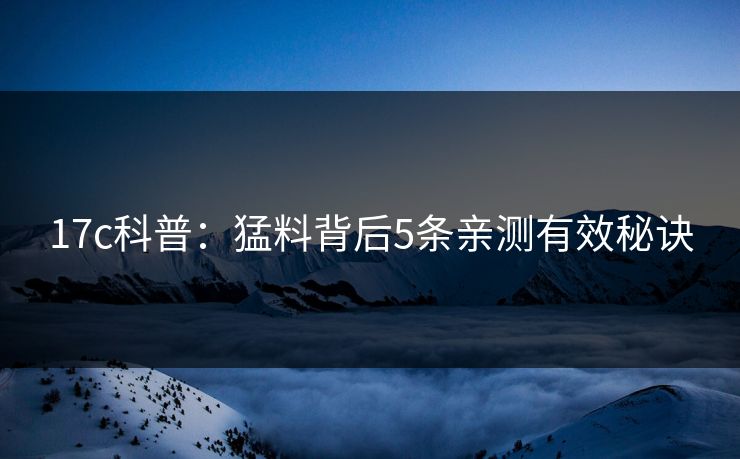 17c科普:猛料背后5条亲测有效秘诀
