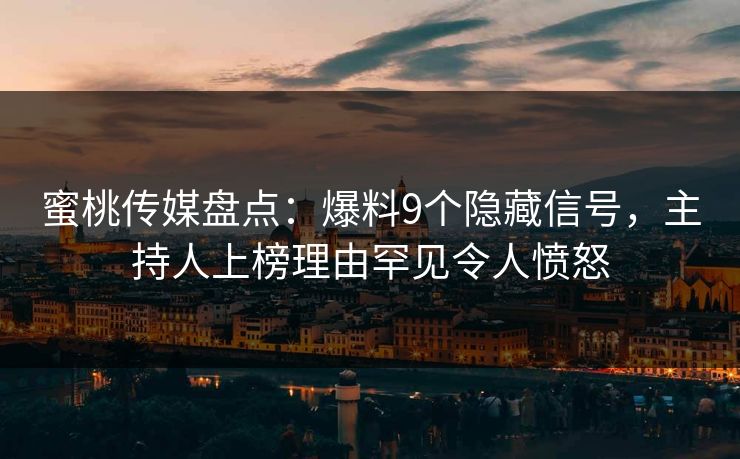 蜜桃传媒盘点：爆料9个隐藏信号，主持人上榜理由罕见令人愤怒