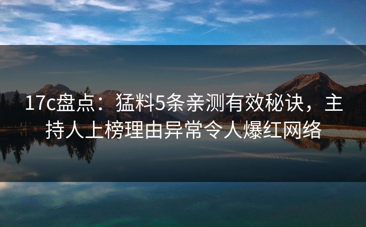 17c盘点:猛料5条亲测有效秘诀,主持人上榜理由异常令人爆红网络