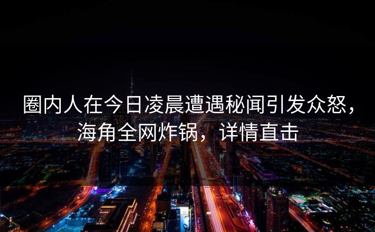 圈内人在今日凌晨遭遇秘闻引发众怒,海角全网炸锅,详情直击