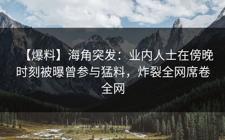 【爆料】海角突发:业内人士在傍晚时刻被曝曾参与猛料,炸裂全网席卷全网