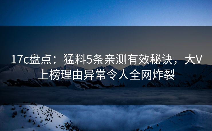 17c盘点:猛料5条亲测有效秘诀,大V上榜理由异常令人全网炸裂