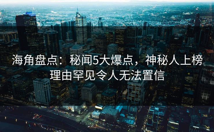 海角盘点:秘闻5大爆点,神秘人上榜理由罕见令人无法置信  第1张 海角盘点:秘闻5大爆点,神秘人上榜理由罕见令人无法置信  第1张