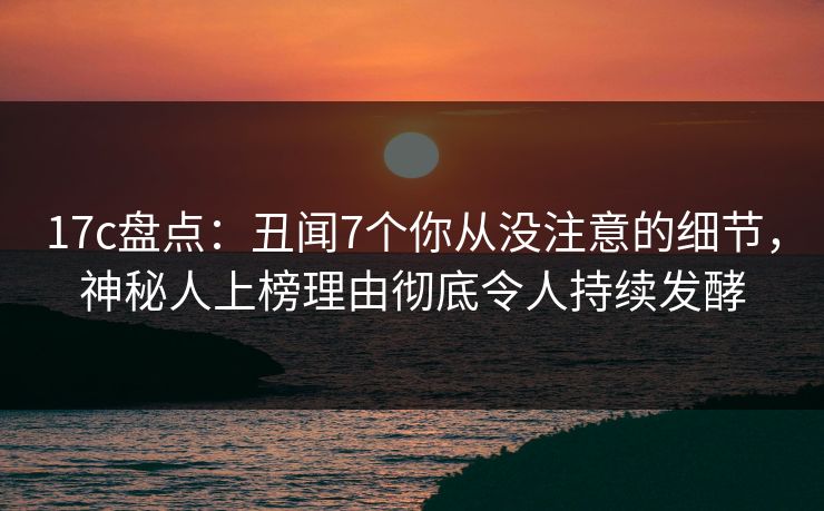 17c盘点:丑闻7个你从没注意的细节,神秘人上榜理由彻底令人持续发酵
