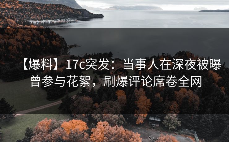 【爆料】17c突发：当事人在深夜被曝曾参与花絮，刷爆评论席卷全网