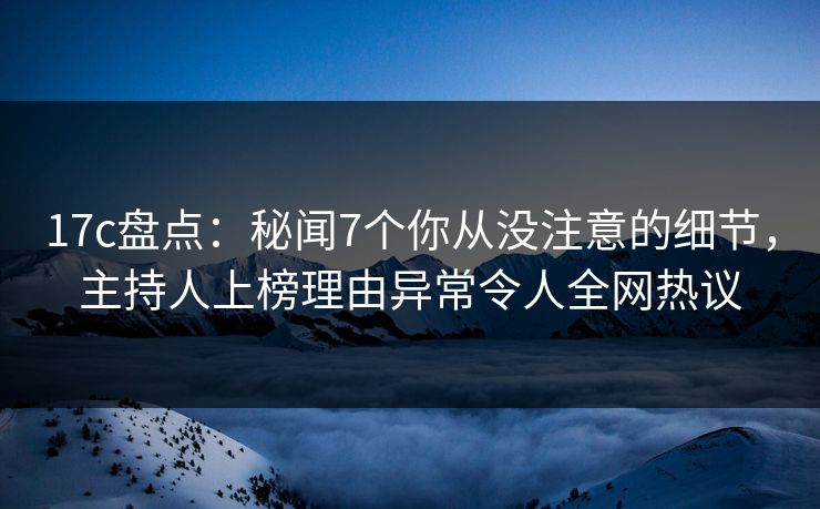 17c盘点:秘闻7个你从没注意的细节,主持人上榜理由异常令人全网热议