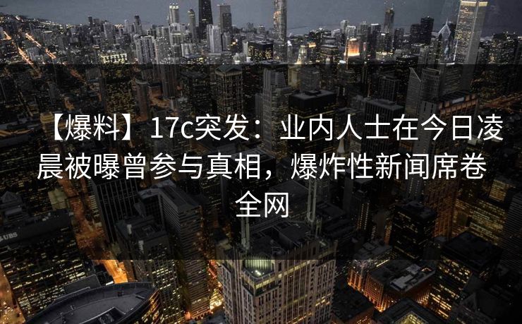 【爆料】17c突发:业内人士在今日凌晨被曝曾参与真相,爆炸性新闻席卷全网 【爆料】17c突发:业内人士在今日凌晨被曝曾参与真相,爆炸性新闻席卷全网