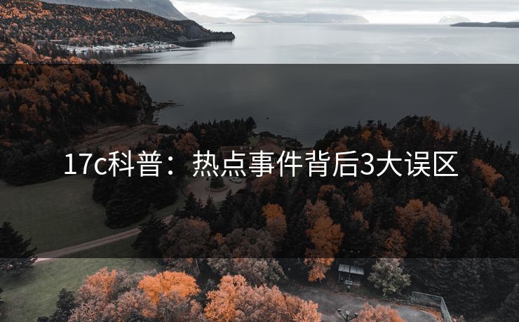 17c科普:热点事件背后3大误区