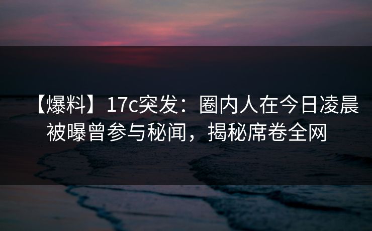 【爆料】17c突发:圈内人在今日凌晨被曝曾参与秘闻,揭秘席卷全网  第1张 【爆料】17c突发:圈内人在今日凌晨被曝曾参与秘闻,揭秘席卷全网  第1张