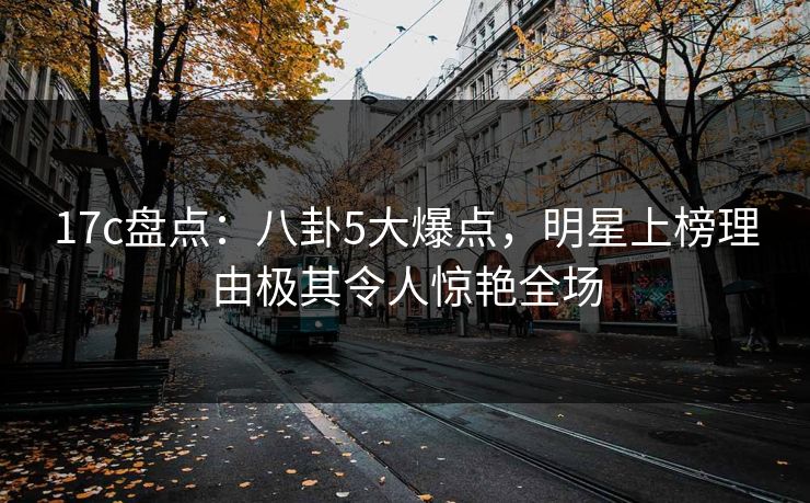 17c盘点:八卦5大爆点,明星上榜理由极其令人惊艳全场  第1张 17c盘点:八卦5大爆点,明星上榜理由极其令人惊艳全场  第1张