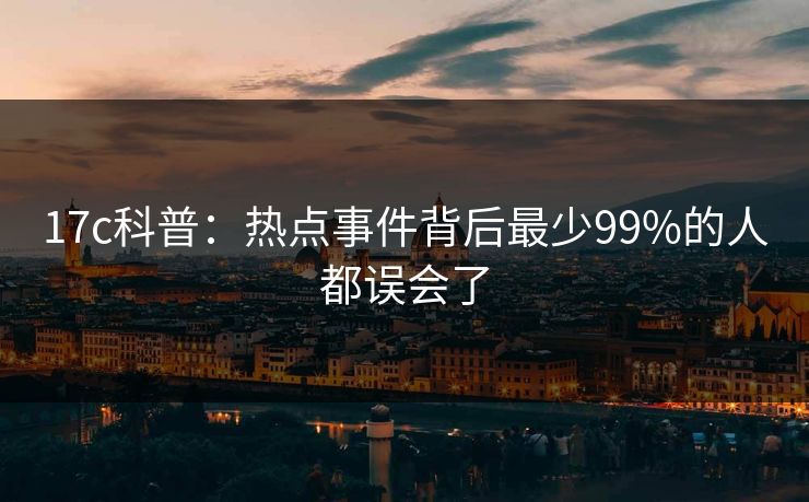 17c科普:热点事件背后最少99%的人都误会了
