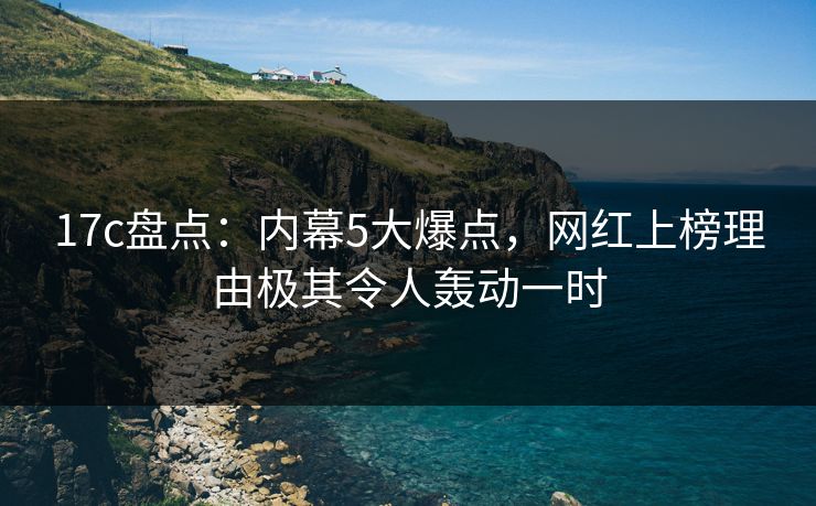 17c盘点：内幕5大爆点，网红上榜理由极其令人轰动一时  第1张