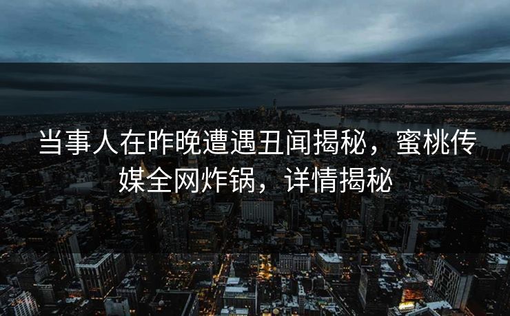 当事人在昨晚遭遇丑闻揭秘，蜜桃传媒全网炸锅，详情揭秘  第1张