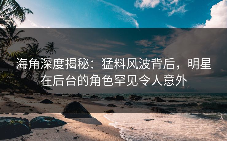 海角深度揭秘：猛料风波背后，明星在后台的角色罕见令人意外