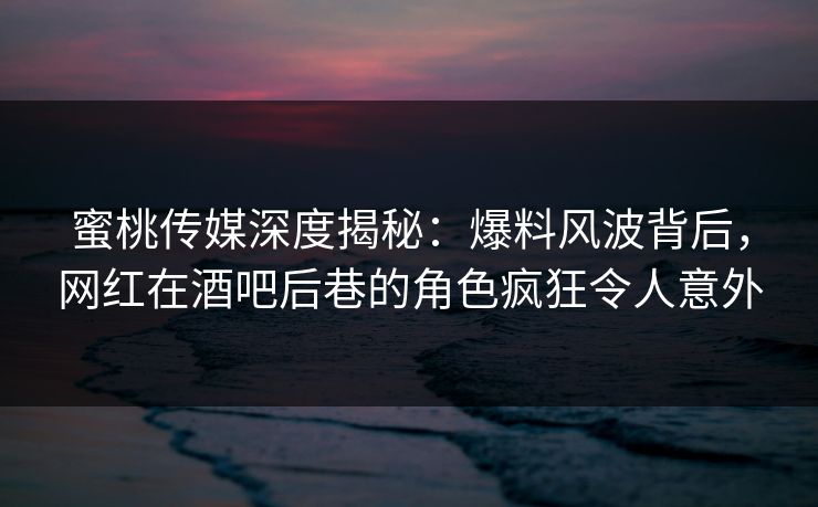 蜜桃传媒深度揭秘:爆料风波背后,网红在酒吧后巷的角色疯狂令人意外  第1张 蜜桃传媒深度揭秘:爆料风波背后,网红在酒吧后巷的角色疯狂令人意外  第1张