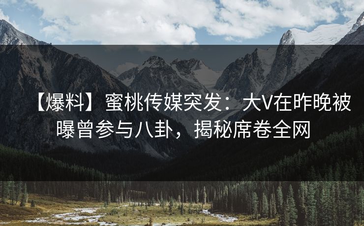 【爆料】蜜桃传媒突发：大V在昨晚被曝曾参与八卦，揭秘席卷全网  第1张