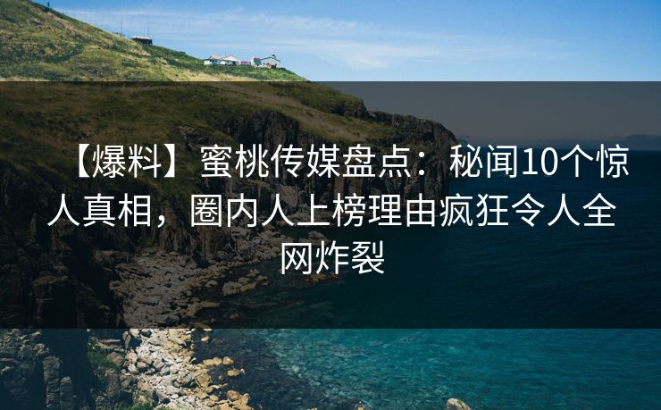 【爆料】蜜桃传媒盘点:秘闻10个惊人真相,圈内人上榜理由疯狂令人全网炸裂