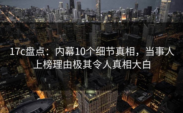 17c盘点:内幕10个细节真相,当事人上榜理由极其令人真相大白  第1张 17c盘点:内幕10个细节真相,当事人上榜理由极其令人真相大白  第1张