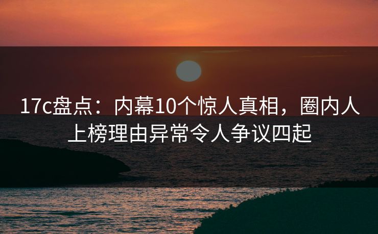 17c盘点:内幕10个惊人真相,圈内人上榜理由异常令人争议四起  第1张 17c盘点:内幕10个惊人真相,圈内人上榜理由异常令人争议四起  第1张