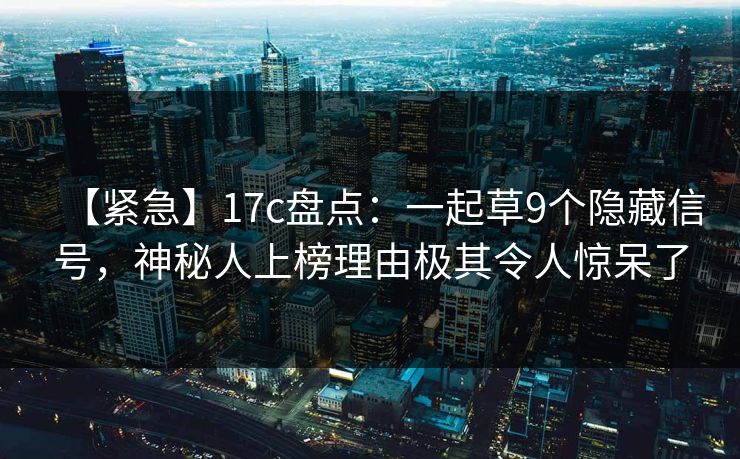 【紧急】17c盘点:一起草9个隐藏信号,神秘人上榜理由极其令人惊呆了