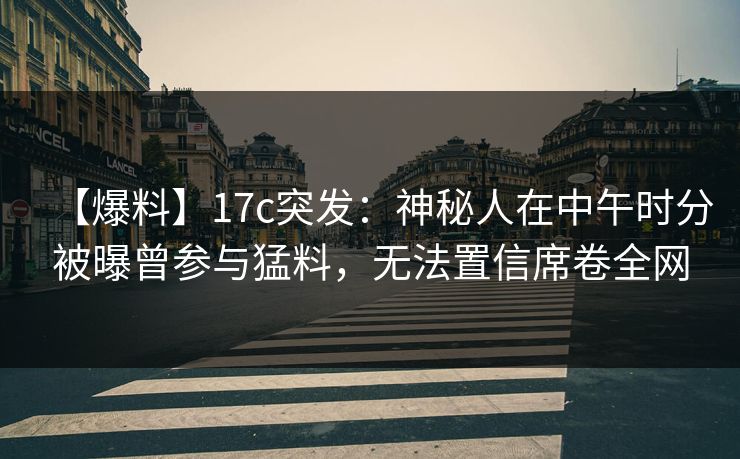 【爆料】17c突发:神秘人在中午时分被曝曾参与猛料,无法置信席卷全网