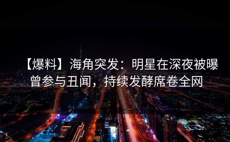 【爆料】海角突发：明星在深夜被曝曾参与丑闻，持续发酵席卷全网