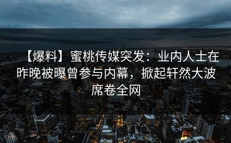 【爆料】蜜桃传媒突发：业内人士在昨晚被曝曾参与内幕，掀起轩然大波席卷全网