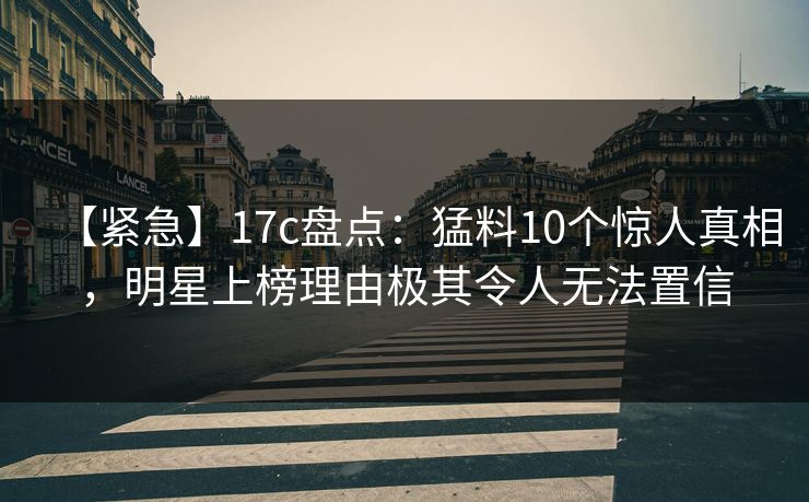 【紧急】17c盘点:猛料10个惊人真相,明星上榜理由极其令人无法置信