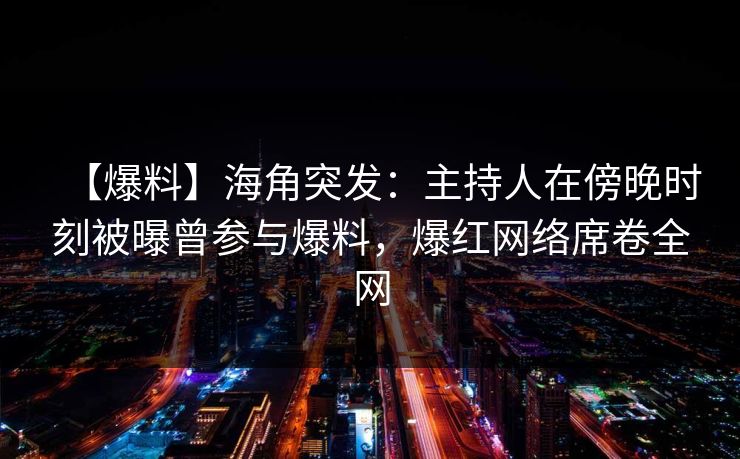 【爆料】海角突发：主持人在傍晚时刻被曝曾参与爆料，爆红网络席卷全网