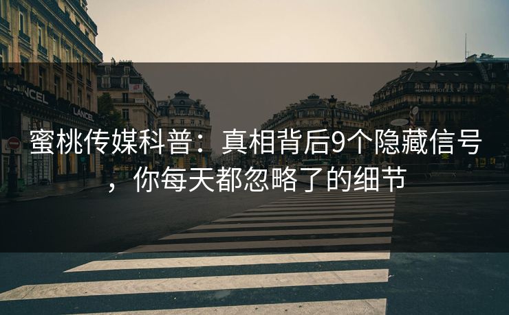 蜜桃传媒科普:真相背后9个隐藏信号,你每天都忽略了的细节