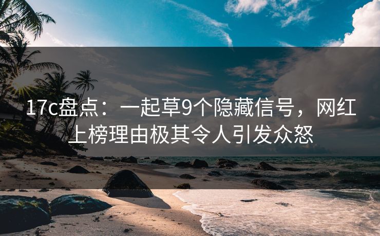 17c盘点:一起草9个隐藏信号,网红上榜理由极其令人引发众怒