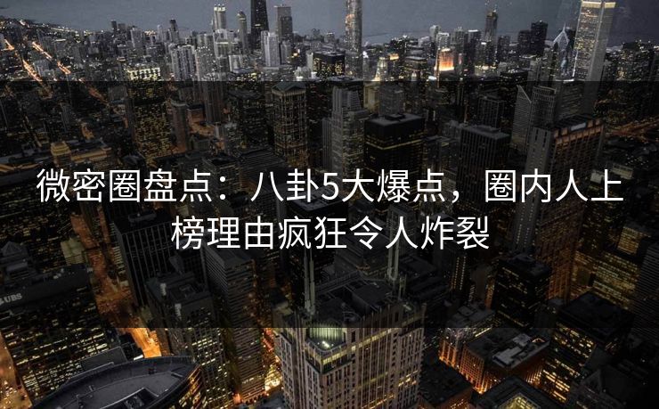 微密圈盘点:八卦5大爆点,圈内人上榜理由疯狂令人炸裂 微密圈盘点:八卦5大爆点,圈内人上榜理由疯狂令人炸裂