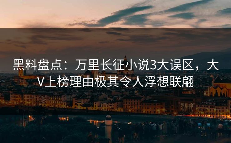 黑料盘点：万里长征小说3大误区，大V上榜理由极其令人浮想联翩