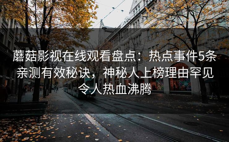蘑菇影视在线观看盘点:热点事件5条亲测有效秘诀,神秘人上榜理由罕见令人热血沸腾