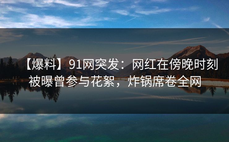 【爆料】91网突发:网红在傍晚时刻被曝曾参与花絮,炸锅席卷全网