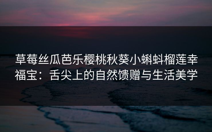 草莓丝瓜芭乐樱桃秋葵小蝌蚪榴莲幸福宝:舌尖上的自然馈赠与生活美学