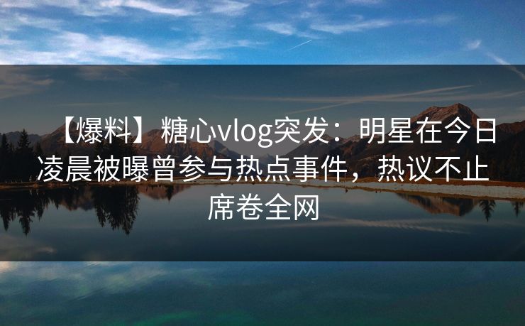 【爆料】糖心vlog突发:明星在今日凌晨被曝曾参与热点事件,热议不止席卷全网