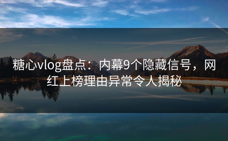 糖心vlog盘点:内幕9个隐藏信号,网红上榜理由异常令人揭秘