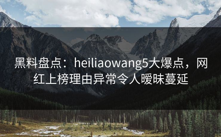 黑料盘点:heiliaowang5大爆点,网红上榜理由异常令人暧昧蔓延